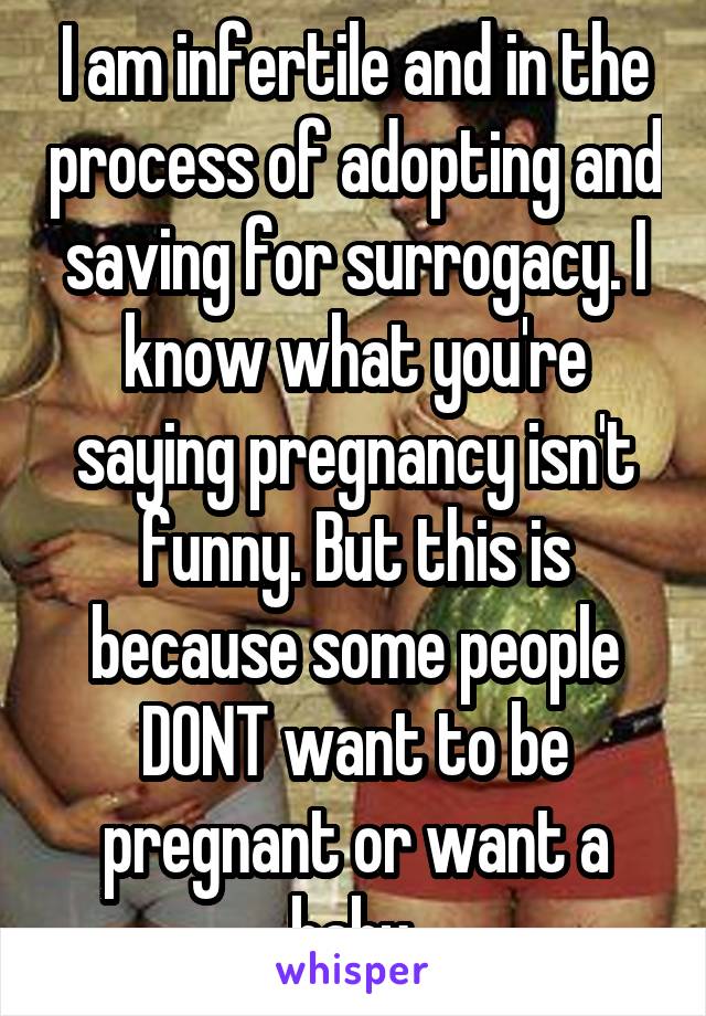 I am infertile and in the process of adopting and saving for surrogacy. I know what you're saying pregnancy isn't funny. But this is because some people DONT want to be pregnant or want a baby.