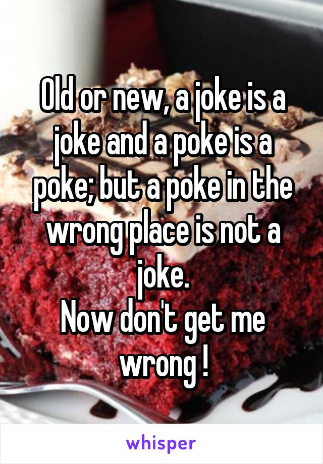 Old or new, a joke is a joke and a poke is a poke; but a poke in the wrong place is not a joke.
Now don't get me wrong !