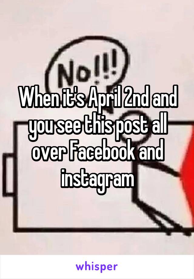 When it's April 2nd and you see this post all over Facebook and instagram