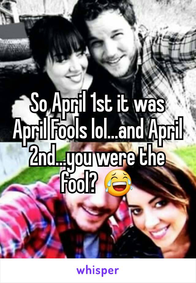 So April 1st it was April Fools lol...and April 2nd...you were the fool? 😂