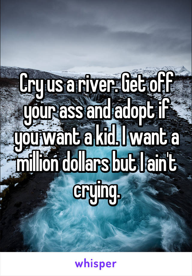 Cry us a river. Get off your ass and adopt if you want a kid. I want a million dollars but I ain't crying.