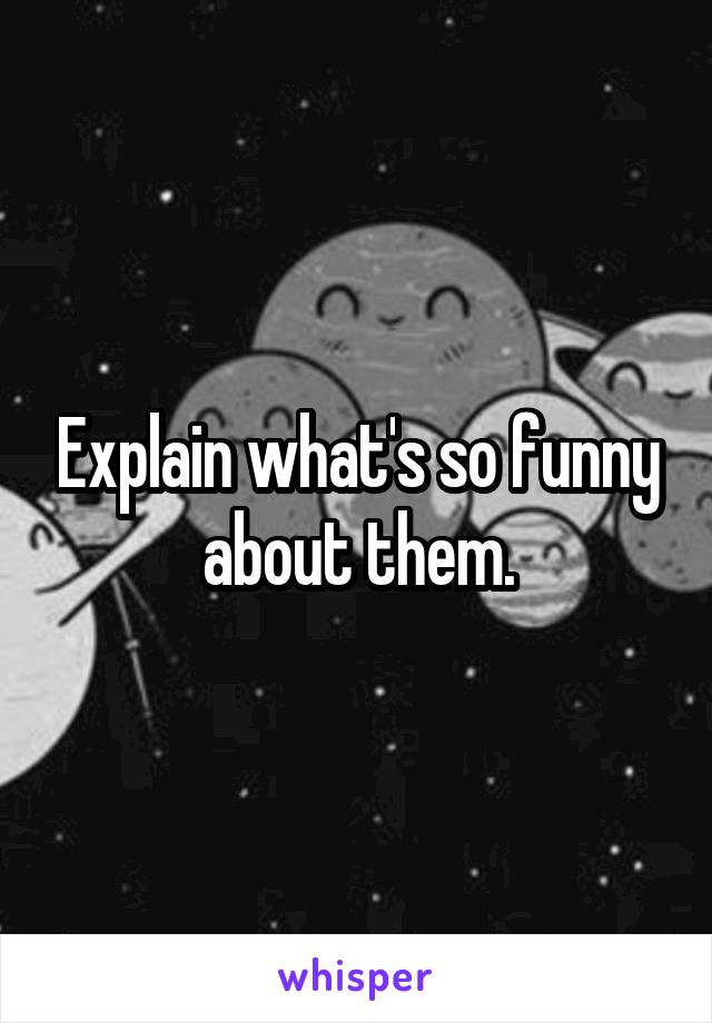 Explain what's so funny about them.