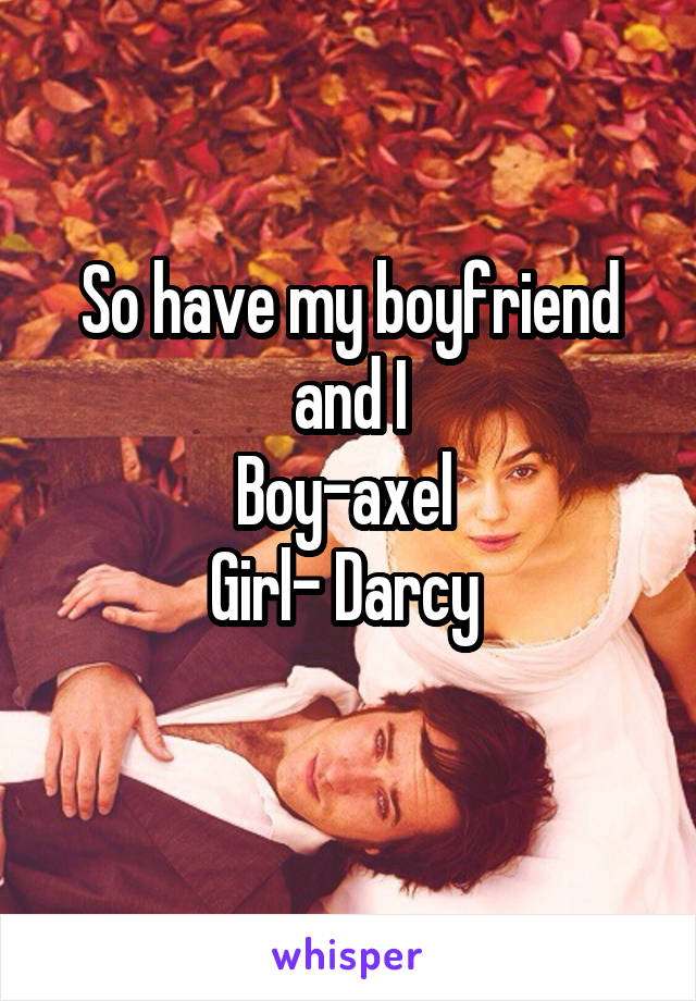 So have my boyfriend and I
Boy-axel 
Girl- Darcy 
