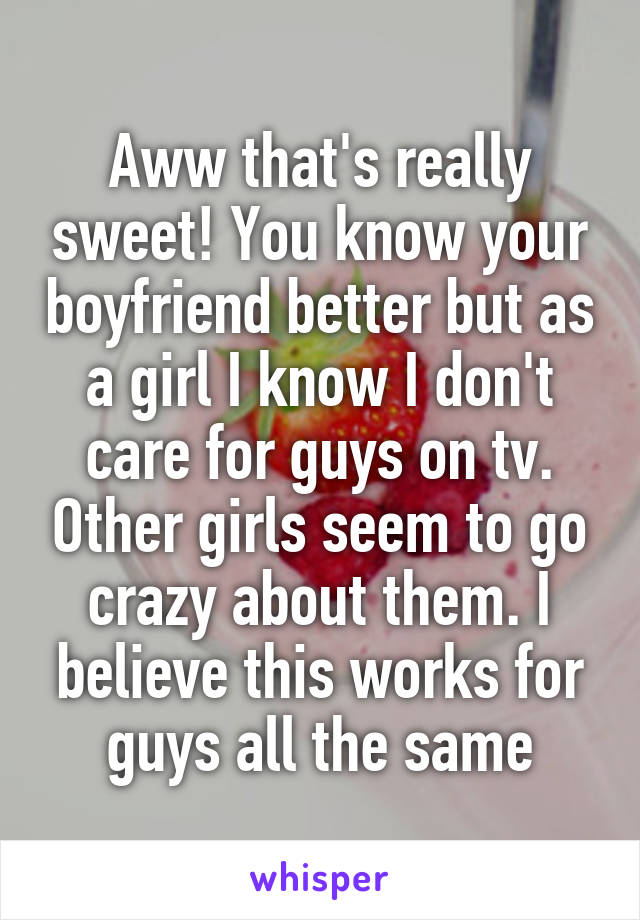 Aww that's really sweet! You know your boyfriend better but as a girl I know I don't care for guys on tv. Other girls seem to go crazy about them. I believe this works for guys all the same