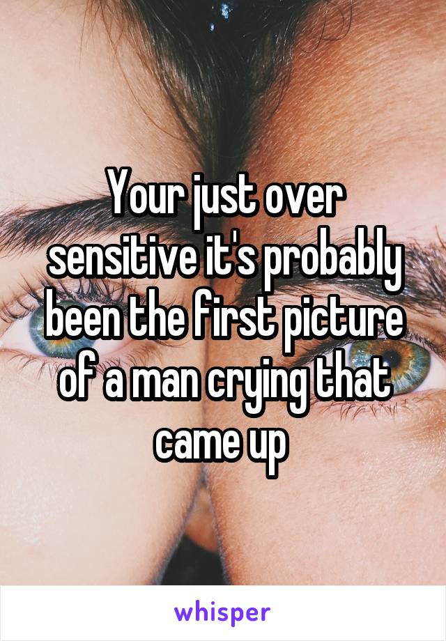 Your just over sensitive it's probably been the first picture of a man crying that came up 