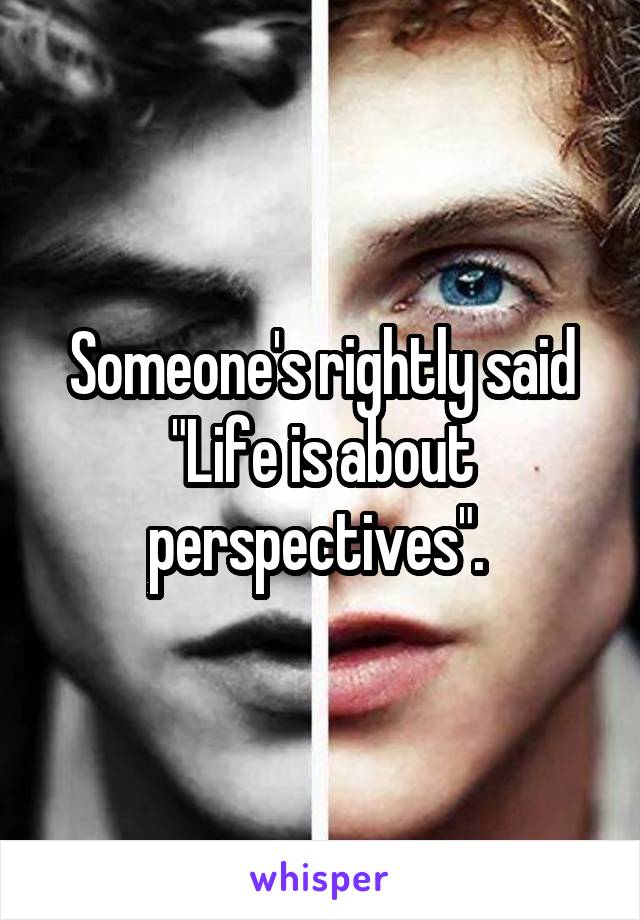 Someone's rightly said "Life is about perspectives". 