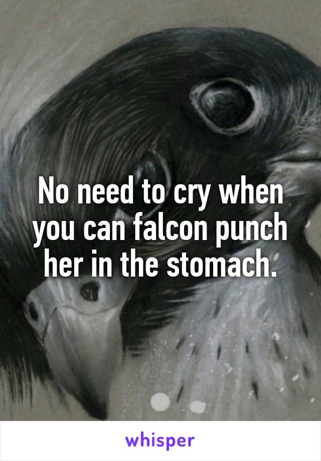 No need to cry when you can falcon punch her in the stomach.