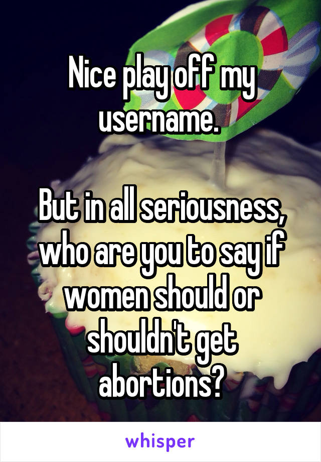 Nice play off my username. 

But in all seriousness, who are you to say if women should or shouldn't get abortions?