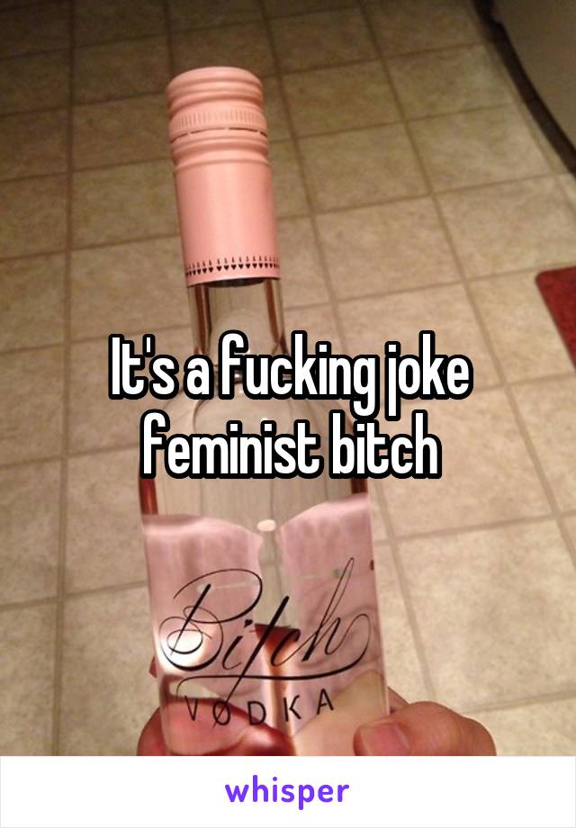 It's a fucking joke feminist bitch