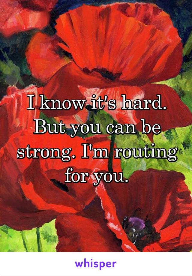 I know it's hard. But you can be strong. I'm routing for you.