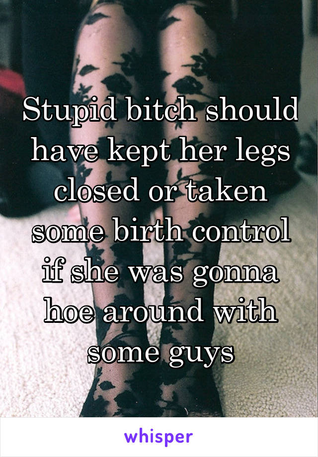 Stupid bitch should have kept her legs closed or taken some birth control if she was gonna hoe around with some guys