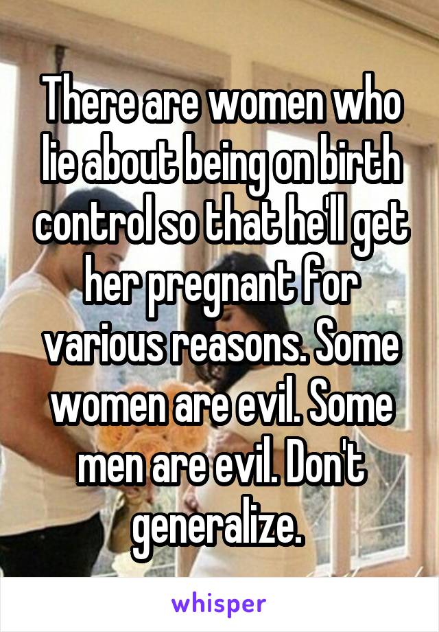 There are women who lie about being on birth control so that he'll get her pregnant for various reasons. Some women are evil. Some men are evil. Don't generalize. 