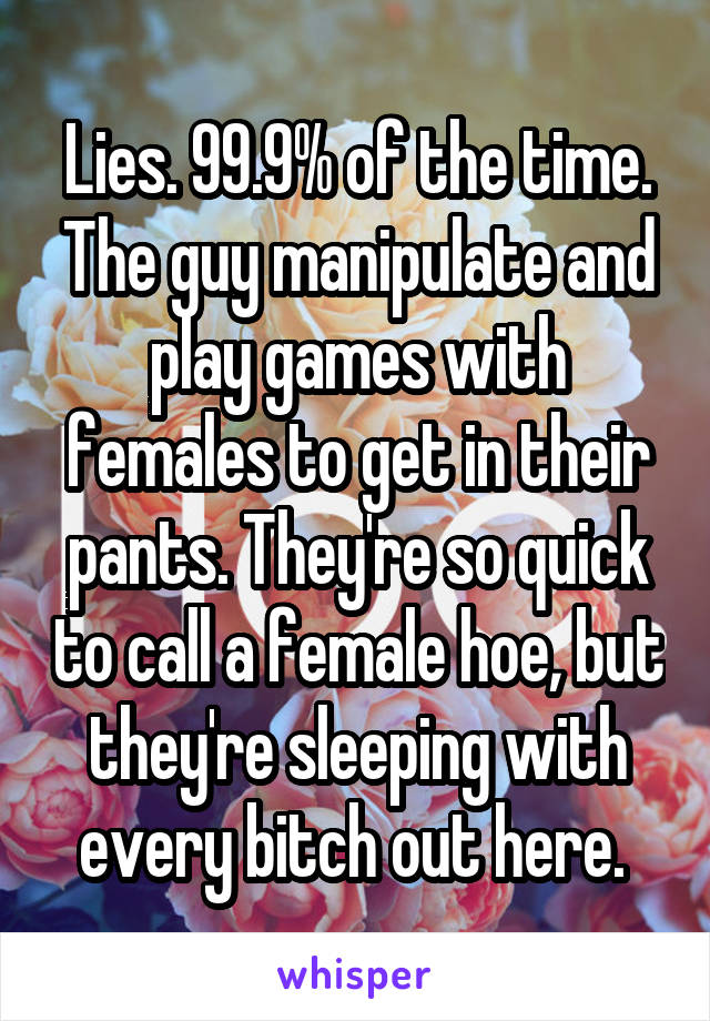 Lies. 99.9% of the time. The guy manipulate and play games with females to get in their pants. They're so quick to call a female hoe, but they're sleeping with every bitch out here. 