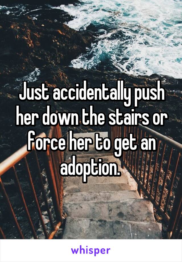 Just accidentally push her down the stairs or force her to get an adoption. 