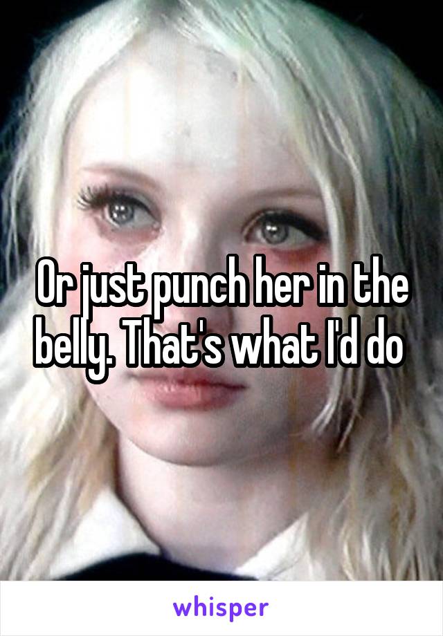 Or just punch her in the belly. That's what I'd do 