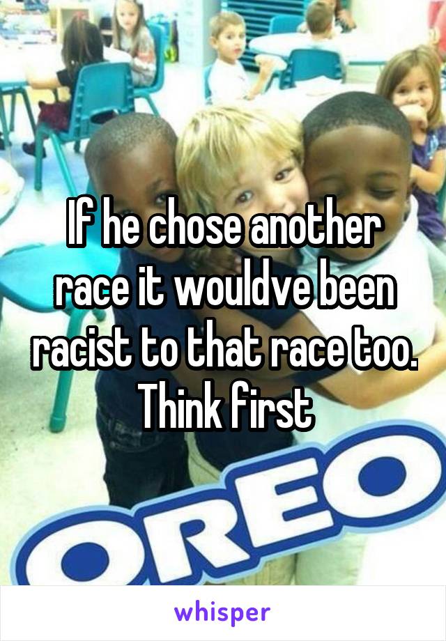 If he chose another race it wouldve been racist to that race too. Think first