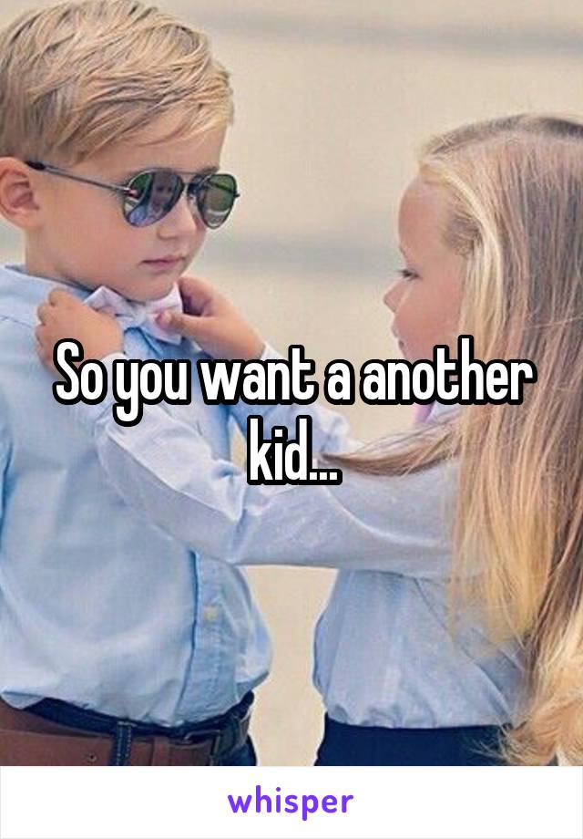 So you want a another kid...