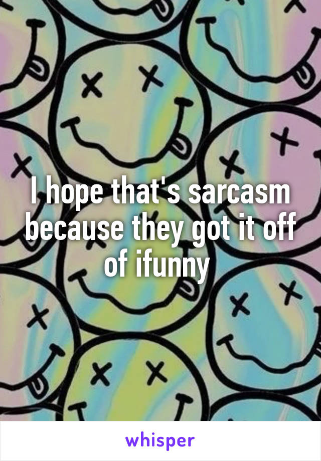 I hope that's sarcasm because they got it off of ifunny 