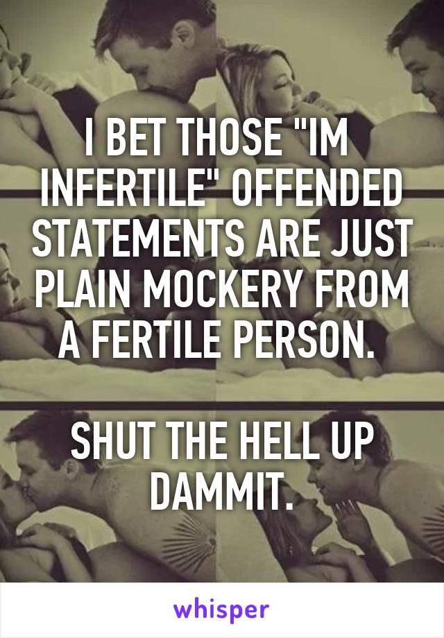 I BET THOSE "IM  INFERTILE" OFFENDED STATEMENTS ARE JUST PLAIN MOCKERY FROM A FERTILE PERSON. 

SHUT THE HELL UP DAMMIT.