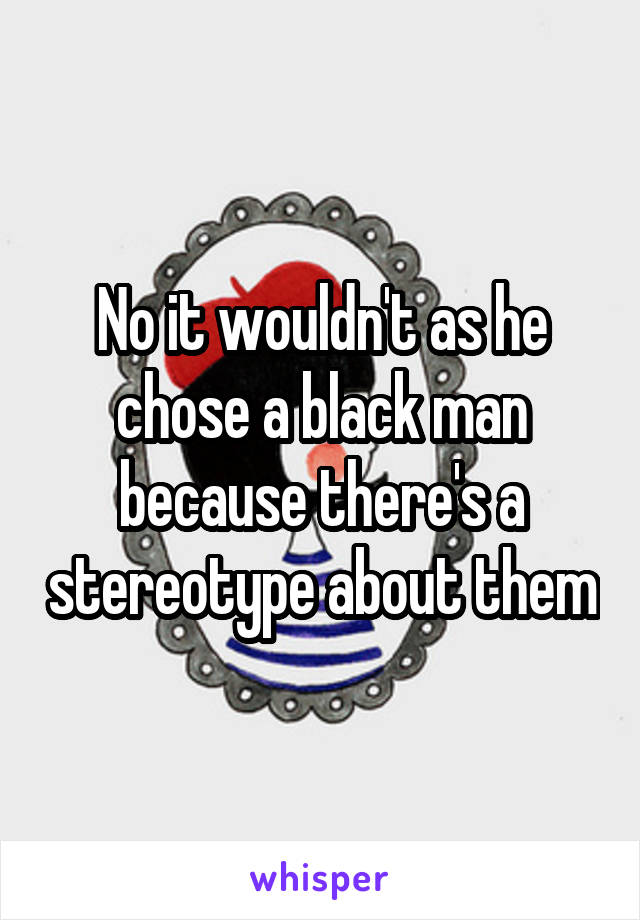 No it wouldn't as he chose a black man because there's a stereotype about them