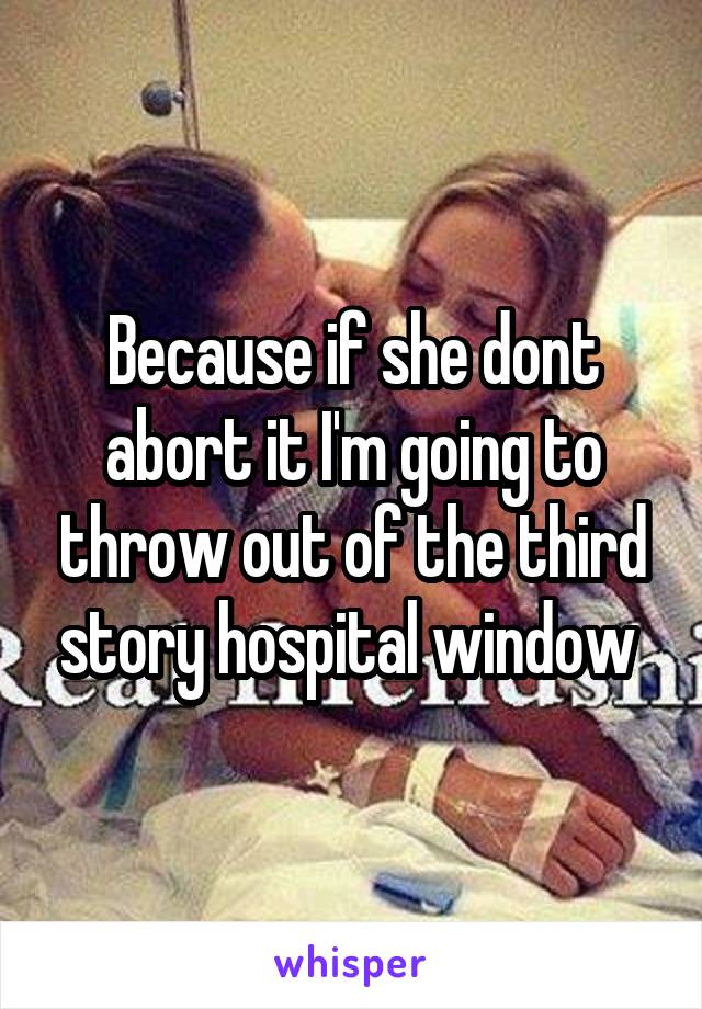 Because if she dont abort it I'm going to throw out of the third story hospital window 