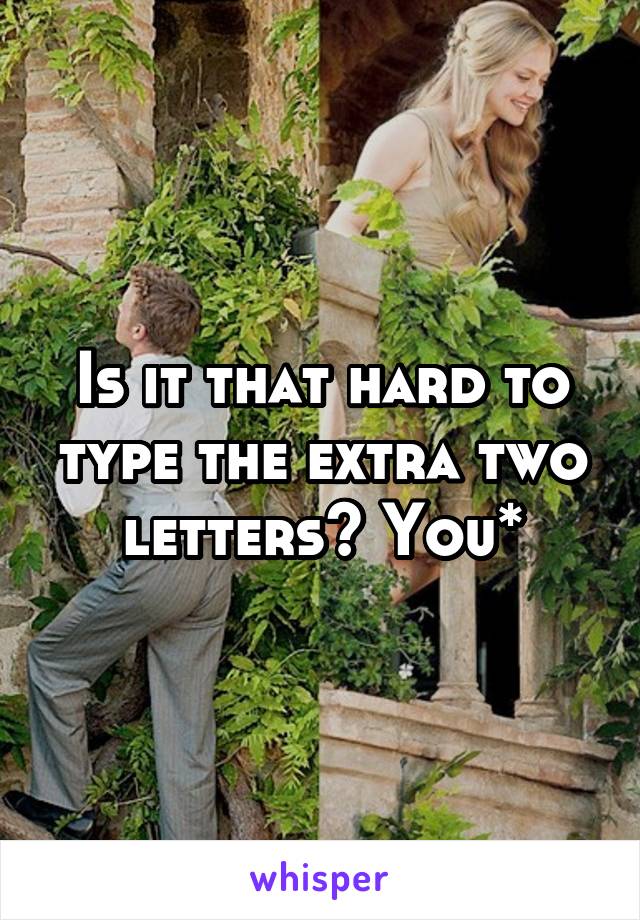 Is it that hard to type the extra two letters? You*