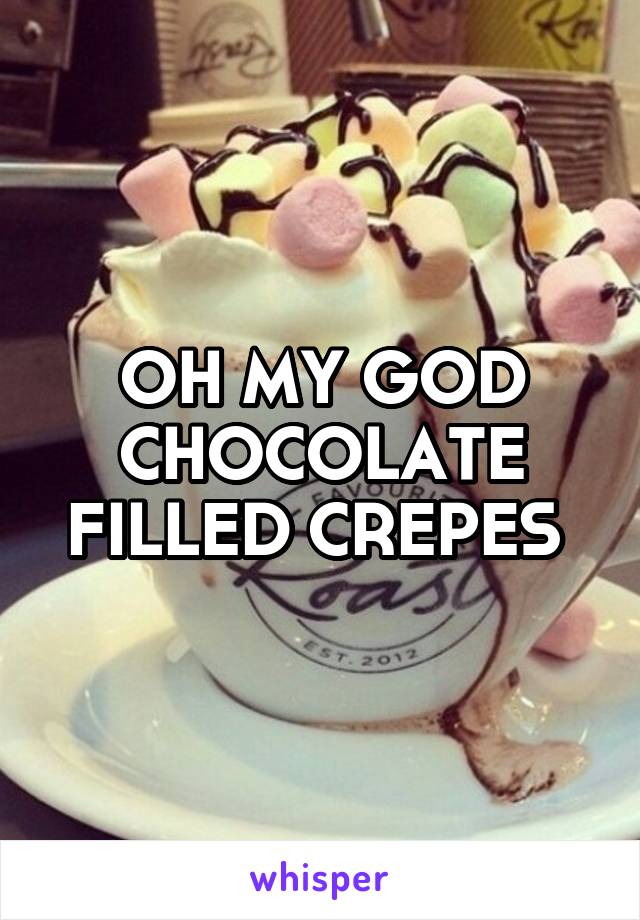 OH MY GOD CHOCOLATE FILLED CREPES 