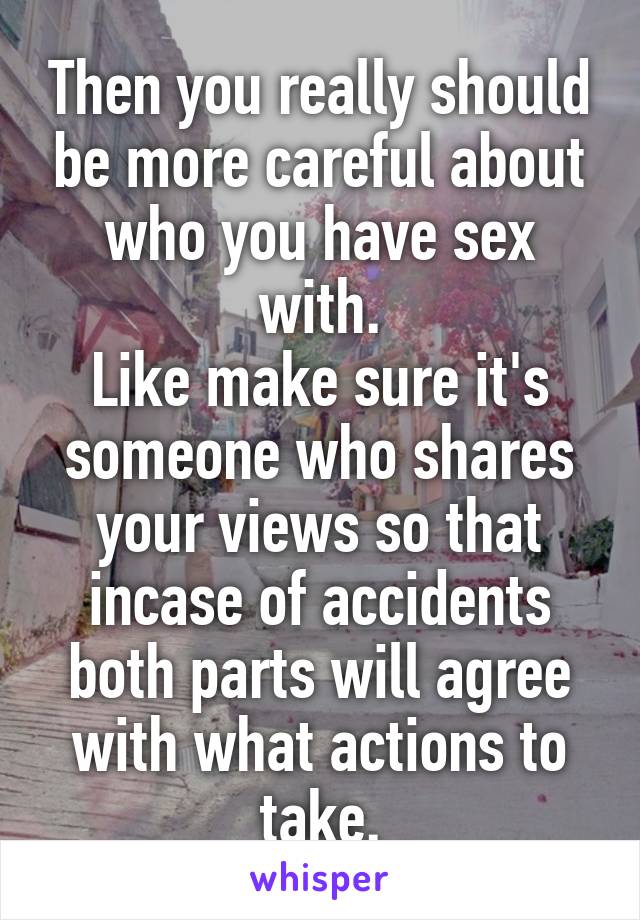 Then you really should be more careful about who you have sex with.
Like make sure it's someone who shares your views so that incase of accidents both parts will agree with what actions to take.