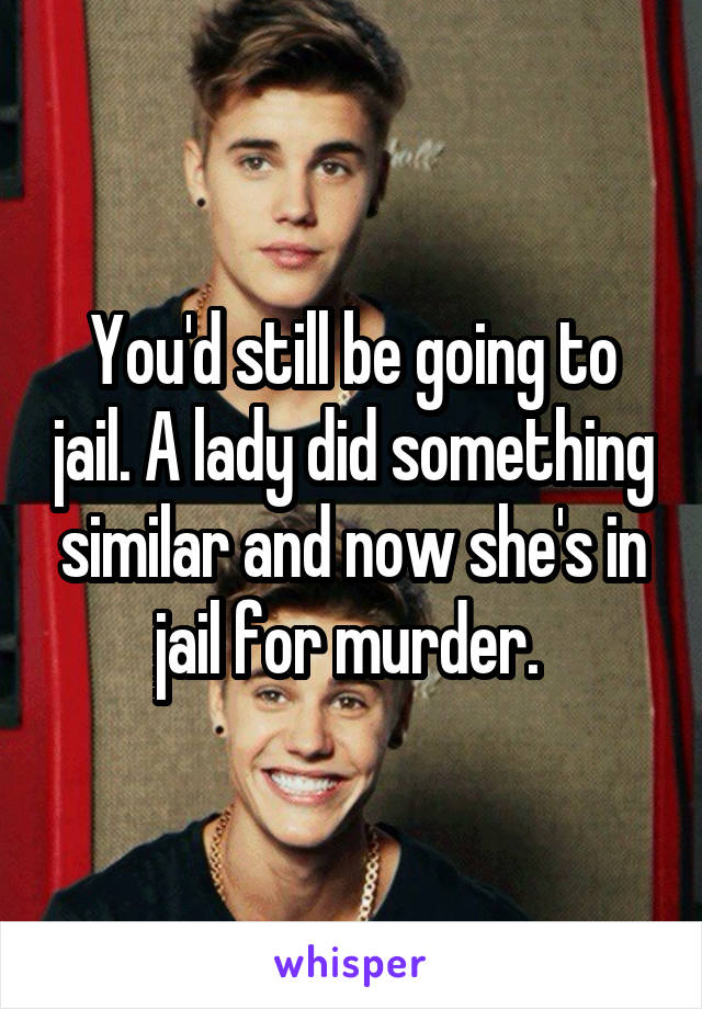 You'd still be going to jail. A lady did something similar and now she's in jail for murder. 