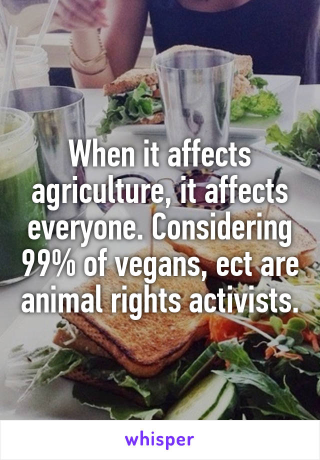 When it affects agriculture, it affects everyone. Considering 99% of vegans, ect are animal rights activists.