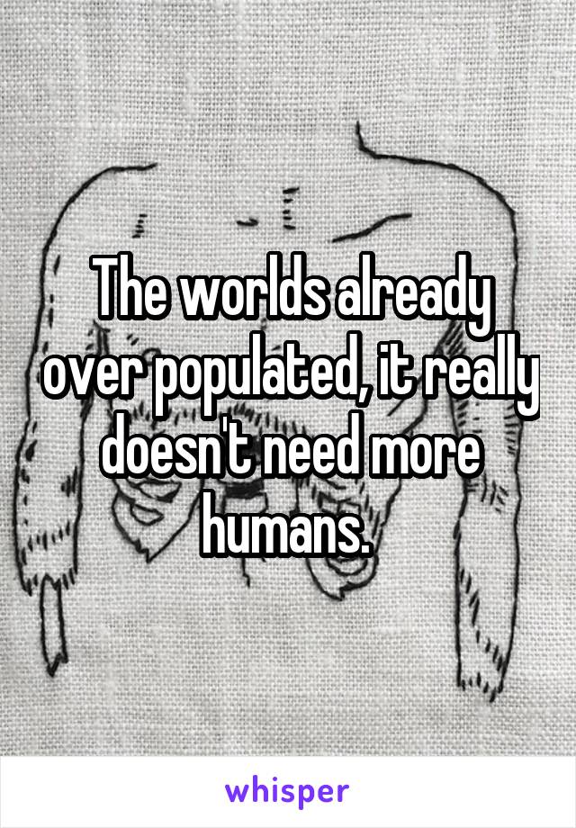 The worlds already over populated, it really doesn't need more humans. 