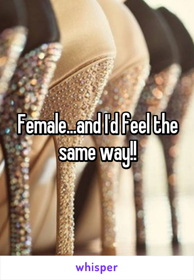 Female...and I'd feel the same way!!