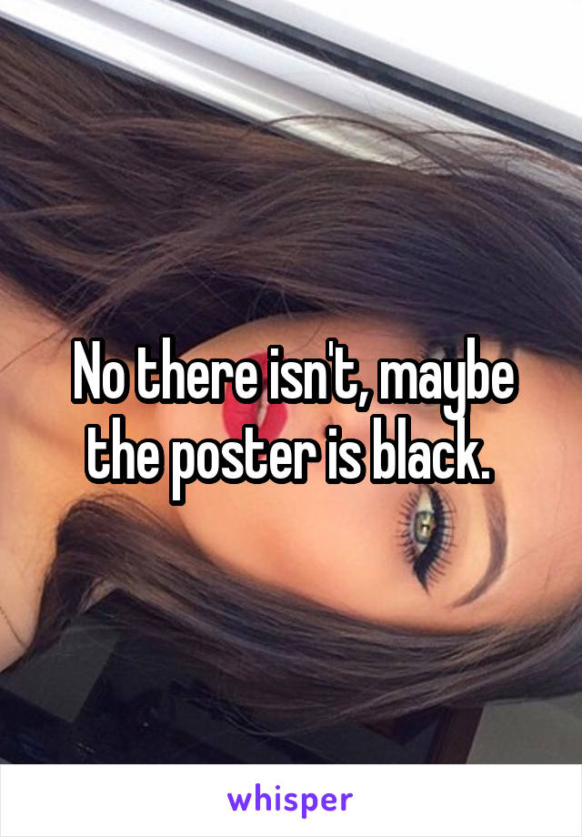 No there isn't, maybe the poster is black. 