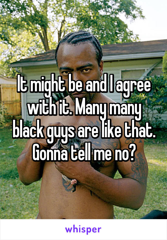 It might be and I agree with it. Many many black guys are like that.
Gonna tell me no?