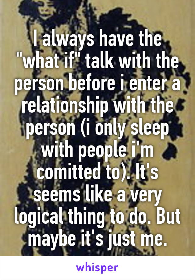 I always have the "what if" talk with the person before i enter a relationship with the person (i only sleep with people i'm comitted to). It's seems like a very logical thing to do. But maybe it's just me.