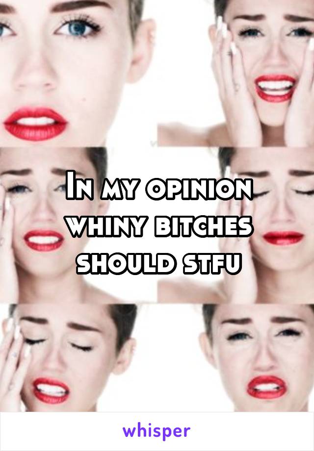 In my opinion whiny bitches should stfu