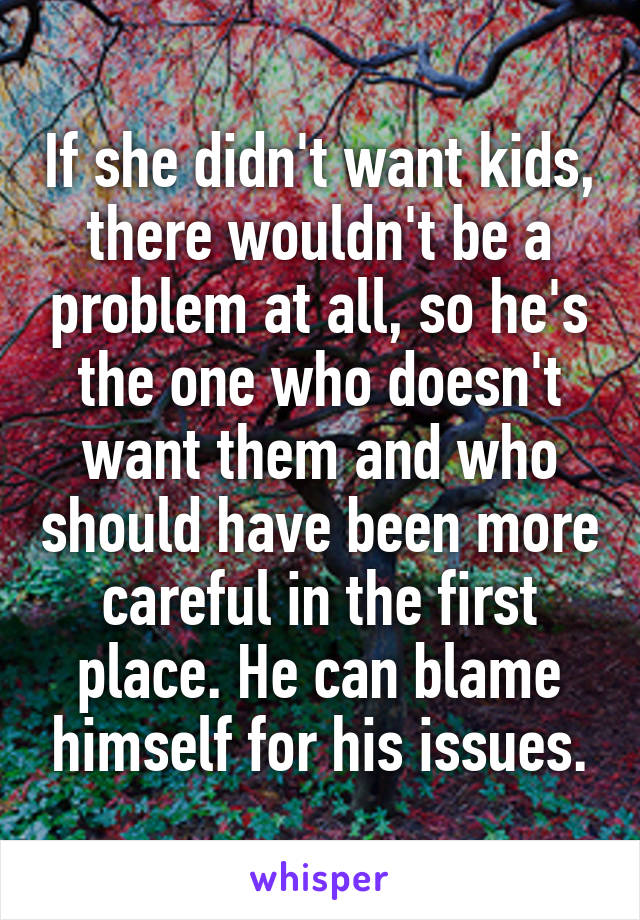 If she didn't want kids, there wouldn't be a problem at all, so he's the one who doesn't want them and who should have been more careful in the first place. He can blame himself for his issues.