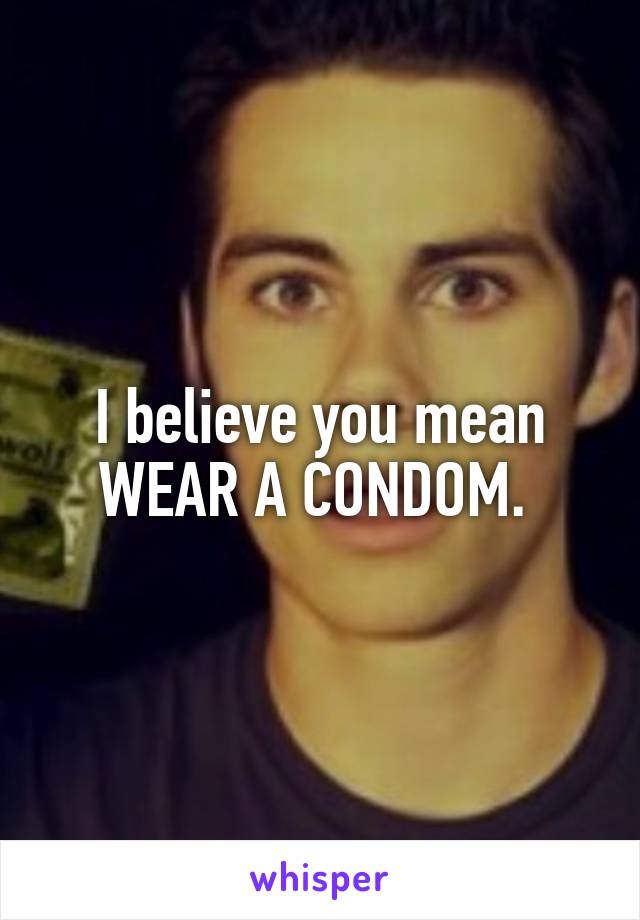 I believe you mean WEAR A CONDOM. 