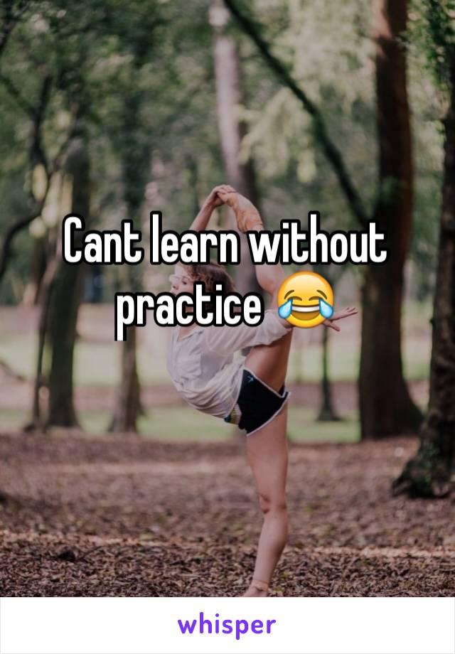 Cant learn without practice 😂