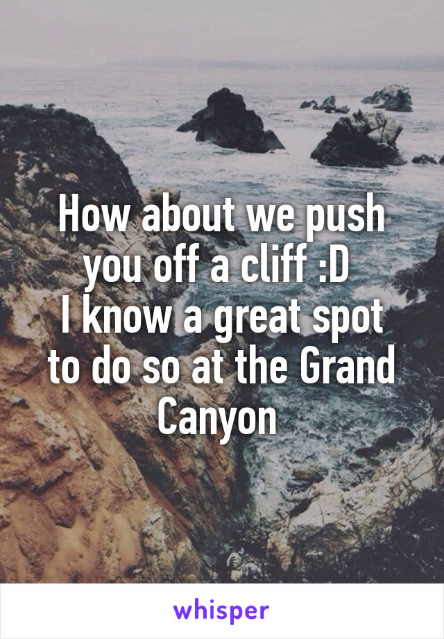 How about we push you off a cliff :D 
I know a great spot to do so at the Grand Canyon 