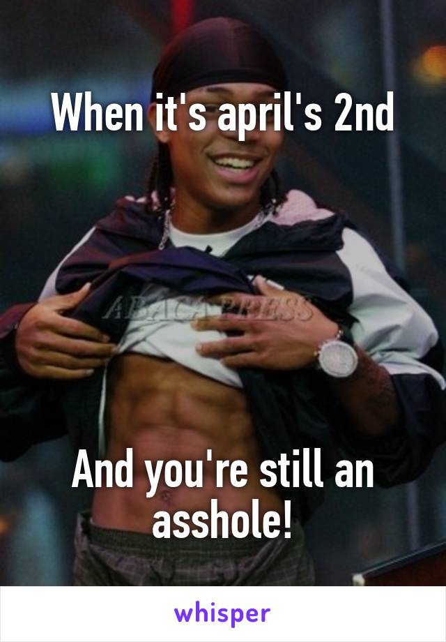 When it's april's 2nd






And you're still an asshole!