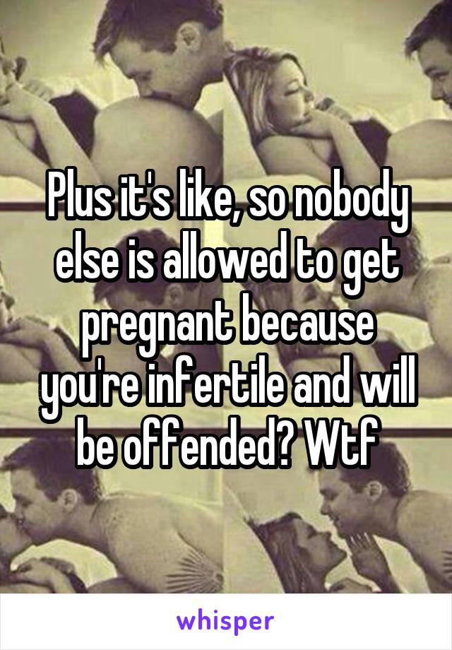 Plus it's like, so nobody else is allowed to get pregnant because you're infertile and will be offended? Wtf