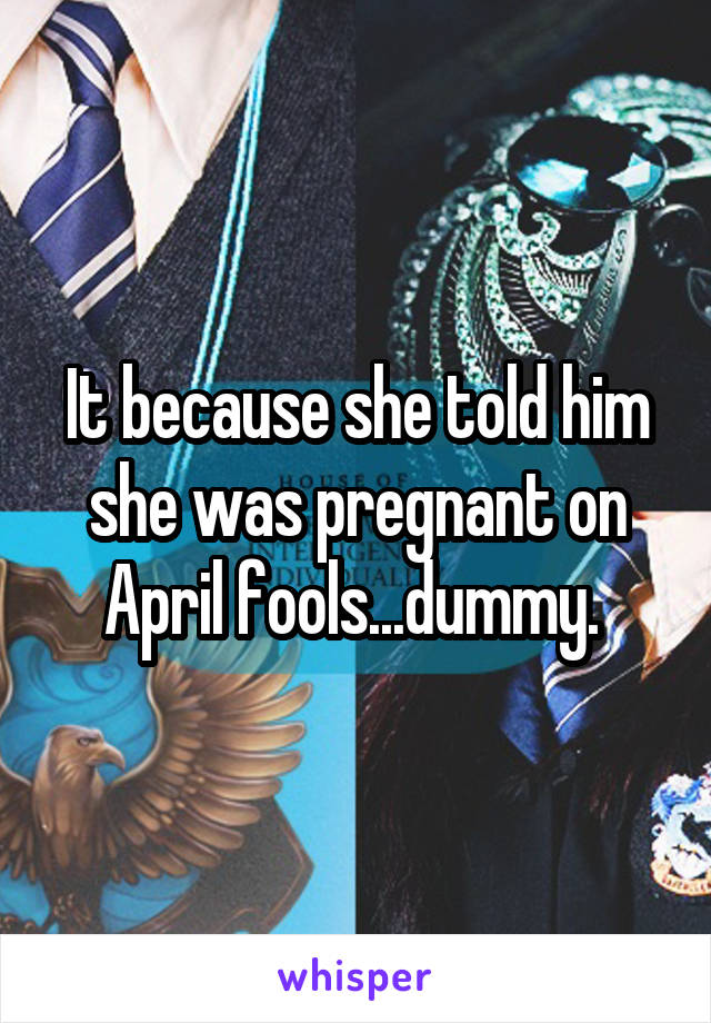 It because she told him she was pregnant on April fools...dummy. 