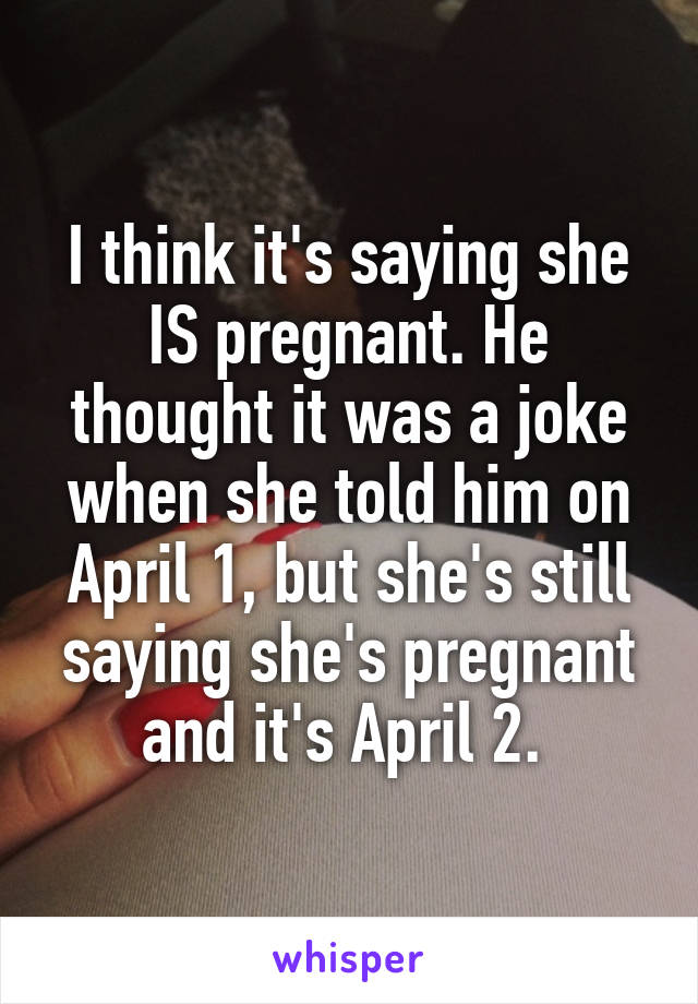 I think it's saying she IS pregnant. He thought it was a joke when she told him on April 1, but she's still saying she's pregnant and it's April 2. 