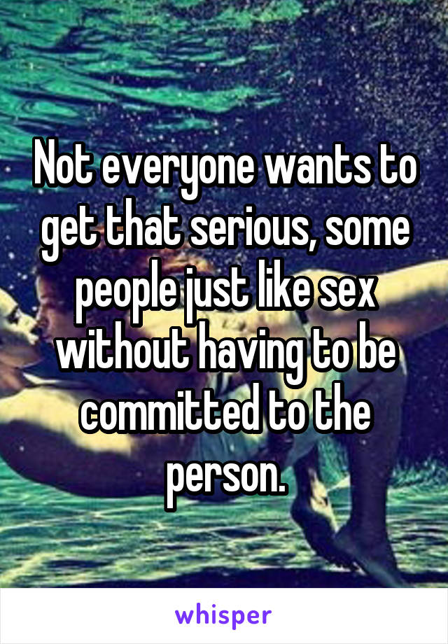 Not everyone wants to get that serious, some people just like sex without having to be committed to the person.