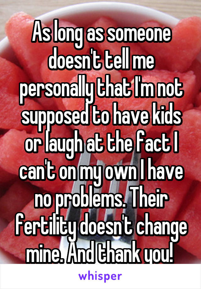 As long as someone doesn't tell me personally that I'm not supposed to have kids or laugh at the fact I can't on my own I have no problems. Their fertility doesn't change mine. And thank you! 