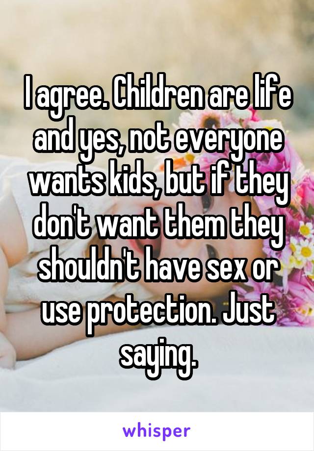 I agree. Children are life and yes, not everyone wants kids, but if they don't want them they shouldn't have sex or use protection. Just saying.