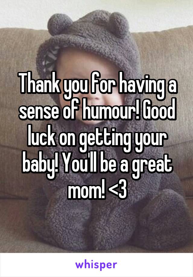 Thank you for having a sense of humour! Good luck on getting your baby! You'll be a great mom! <3