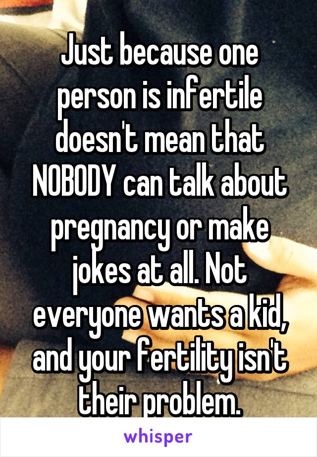 Just because one person is infertile doesn't mean that NOBODY can talk about pregnancy or make jokes at all. Not everyone wants a kid, and your fertility isn't their problem.