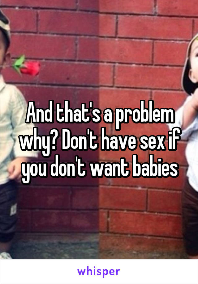 And that's a problem why? Don't have sex if you don't want babies